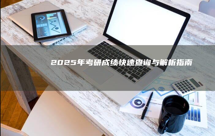 2025年考研成绩快速查询与解析指南